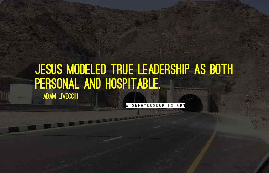 Adam LiVecchi Quotes: Jesus modeled true leadership as both personal and hospitable.