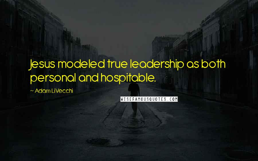 Adam LiVecchi Quotes: Jesus modeled true leadership as both personal and hospitable.