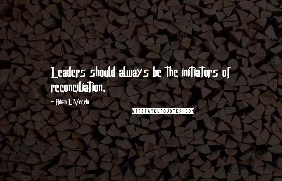 Adam LiVecchi Quotes: Leaders should always be the initiators of reconciliation.