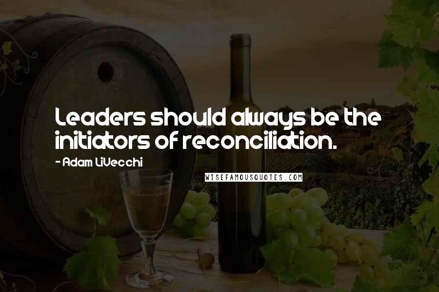 Adam LiVecchi Quotes: Leaders should always be the initiators of reconciliation.