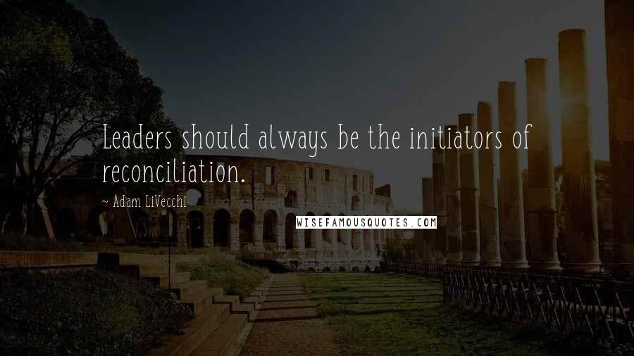 Adam LiVecchi Quotes: Leaders should always be the initiators of reconciliation.