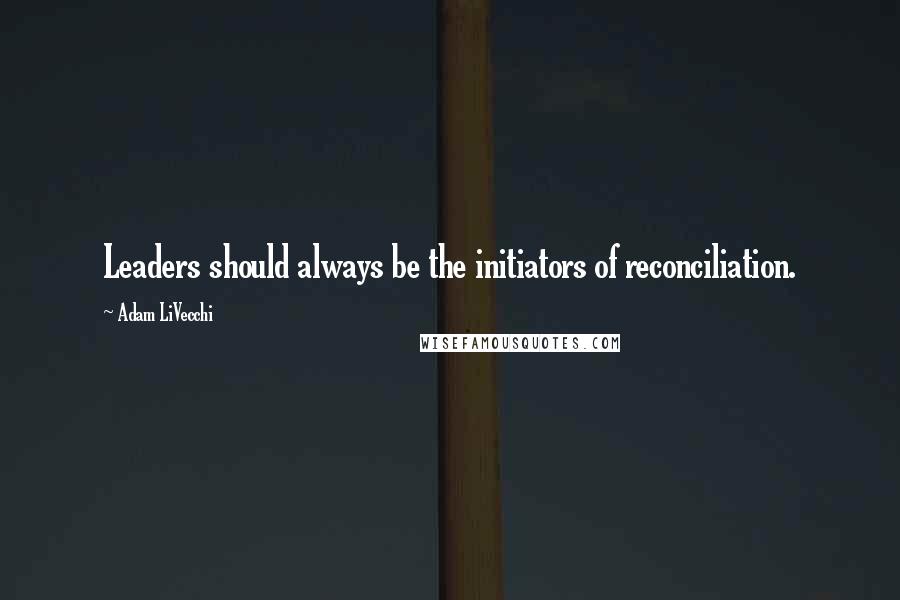 Adam LiVecchi Quotes: Leaders should always be the initiators of reconciliation.