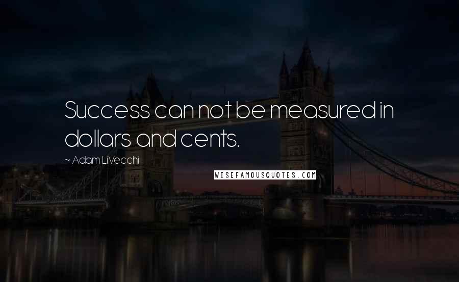 Adam LiVecchi Quotes: Success can not be measured in dollars and cents.