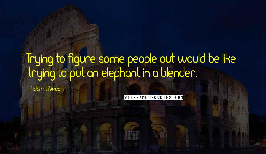 Adam LiVecchi Quotes: Trying to figure some people out would be like trying to put an elephant in a blender.