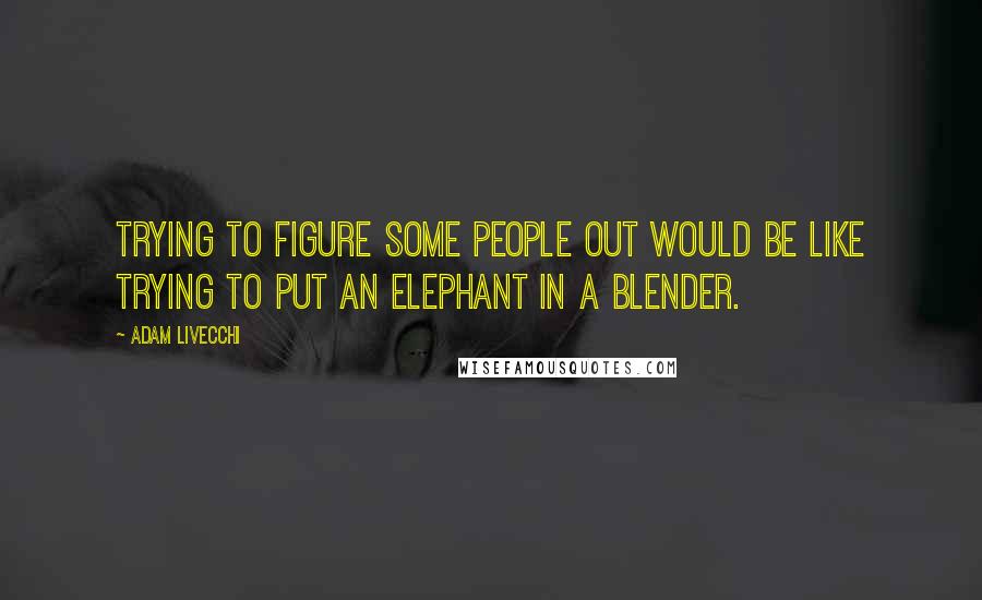 Adam LiVecchi Quotes: Trying to figure some people out would be like trying to put an elephant in a blender.