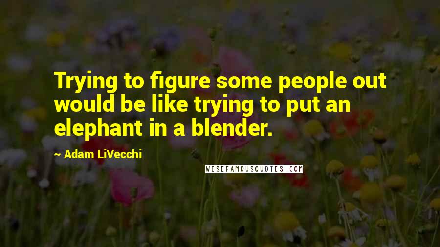 Adam LiVecchi Quotes: Trying to figure some people out would be like trying to put an elephant in a blender.