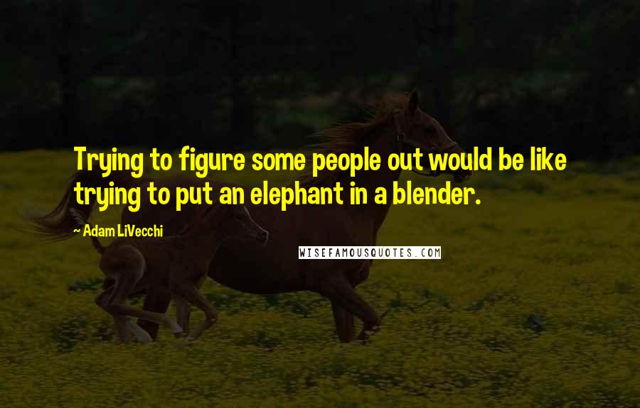 Adam LiVecchi Quotes: Trying to figure some people out would be like trying to put an elephant in a blender.