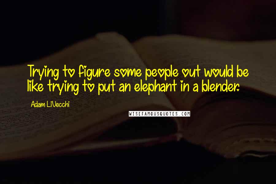 Adam LiVecchi Quotes: Trying to figure some people out would be like trying to put an elephant in a blender.