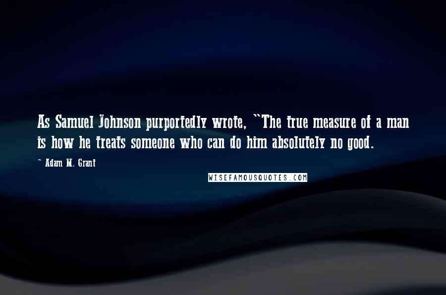 Adam M. Grant Quotes: As Samuel Johnson purportedly wrote, "The true measure of a man is how he treats someone who can do him absolutely no good.