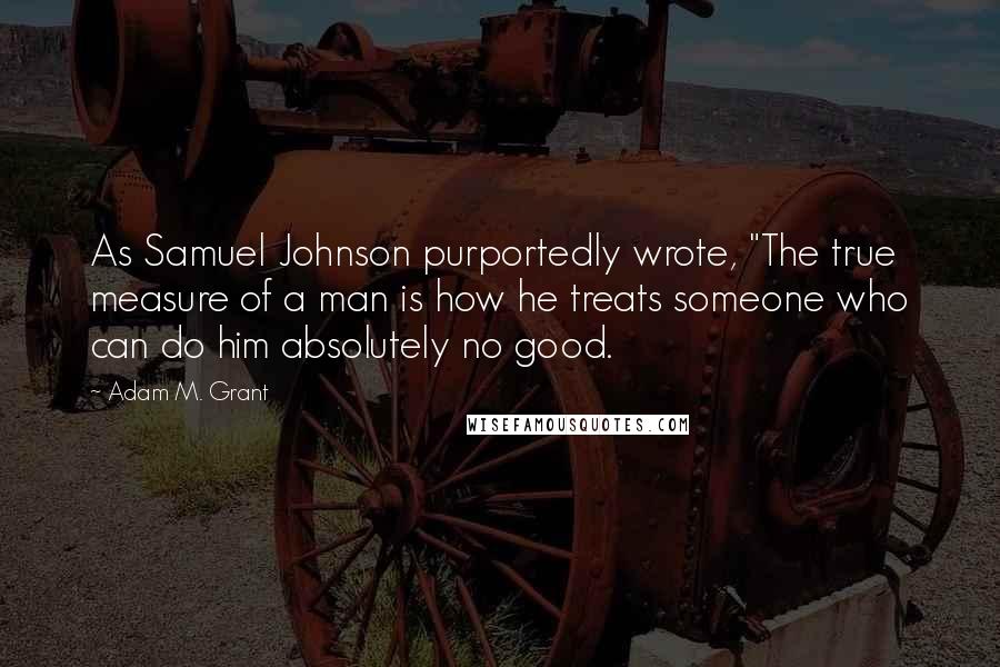 Adam M. Grant Quotes: As Samuel Johnson purportedly wrote, "The true measure of a man is how he treats someone who can do him absolutely no good.