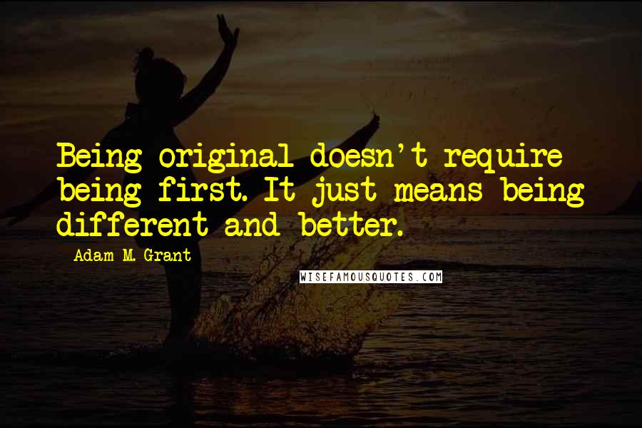 Adam M. Grant Quotes: Being original doesn't require being first. It just means being different and better.