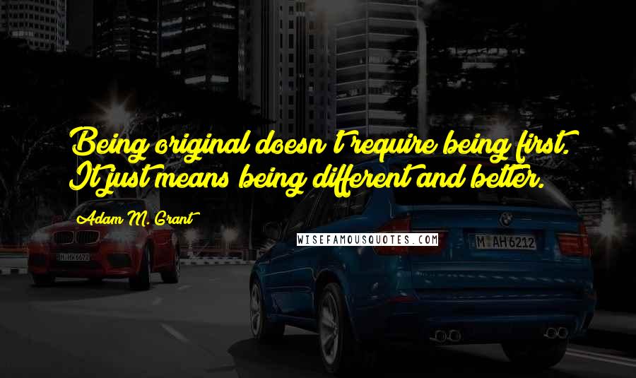 Adam M. Grant Quotes: Being original doesn't require being first. It just means being different and better.