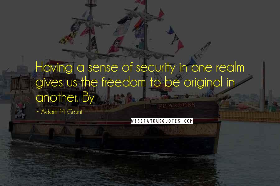 Adam M. Grant Quotes: Having a sense of security in one realm gives us the freedom to be original in another. By