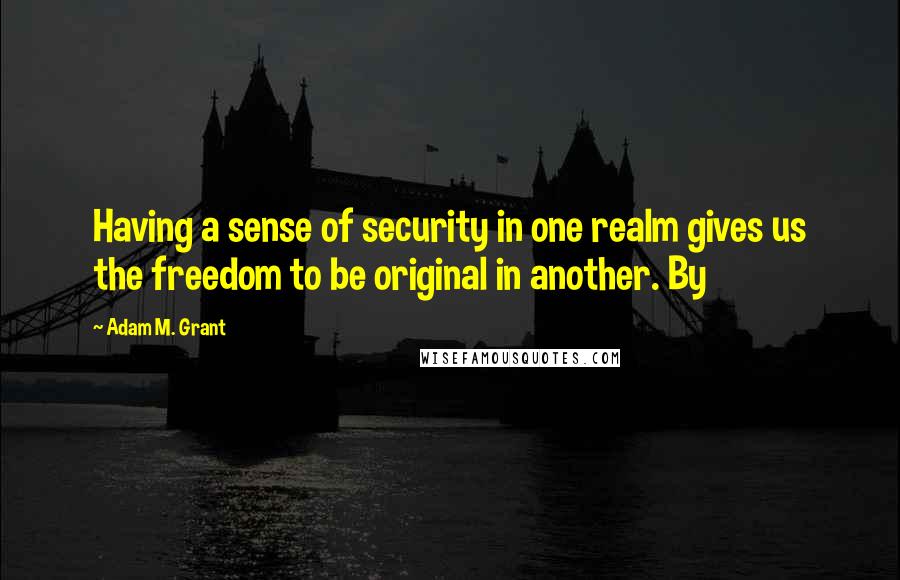 Adam M. Grant Quotes: Having a sense of security in one realm gives us the freedom to be original in another. By