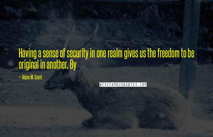 Adam M. Grant Quotes: Having a sense of security in one realm gives us the freedom to be original in another. By