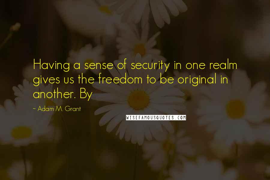 Adam M. Grant Quotes: Having a sense of security in one realm gives us the freedom to be original in another. By