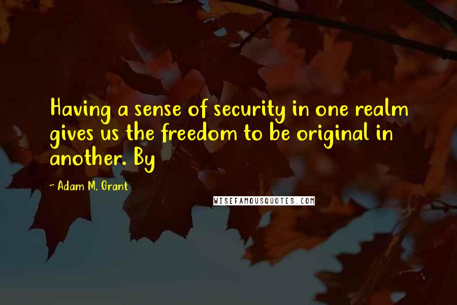 Adam M. Grant Quotes: Having a sense of security in one realm gives us the freedom to be original in another. By