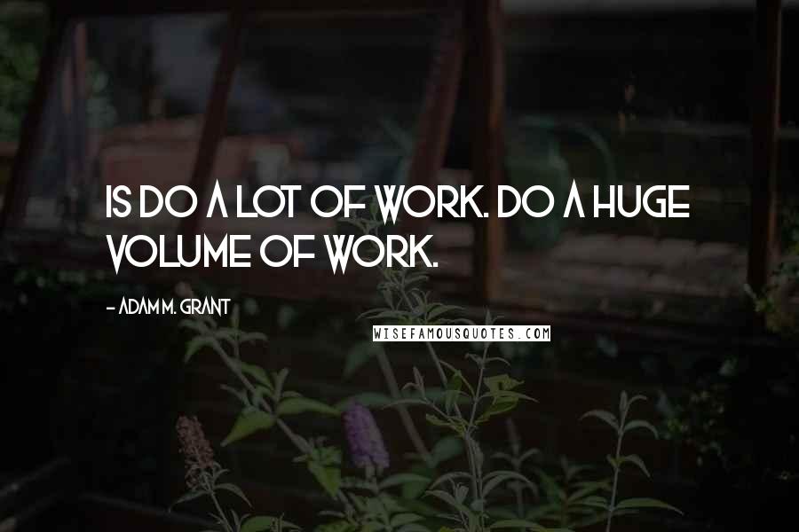 Adam M. Grant Quotes: is do a lot of work. Do a huge volume of work.