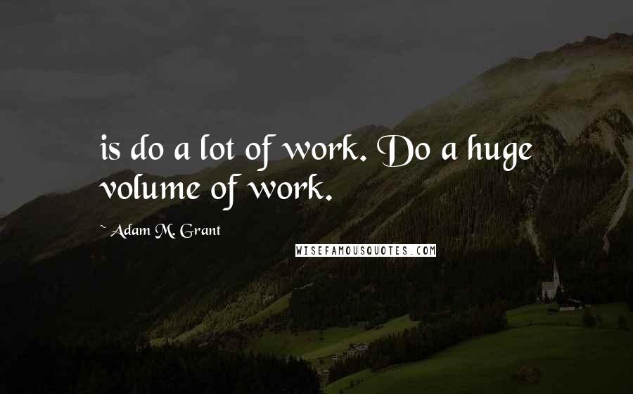 Adam M. Grant Quotes: is do a lot of work. Do a huge volume of work.