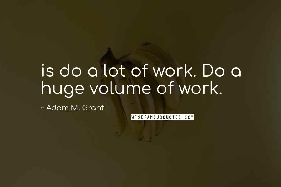 Adam M. Grant Quotes: is do a lot of work. Do a huge volume of work.