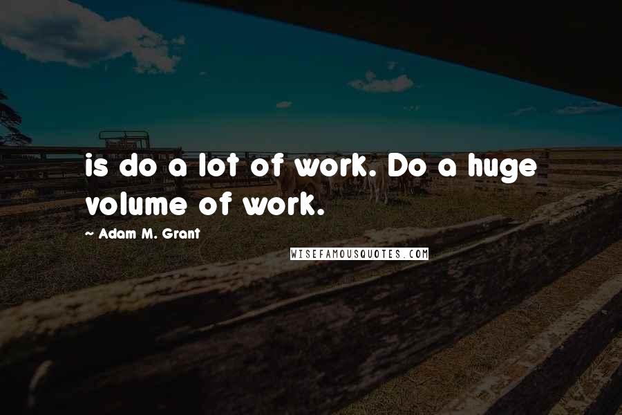 Adam M. Grant Quotes: is do a lot of work. Do a huge volume of work.