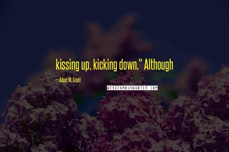 Adam M. Grant Quotes: kissing up, kicking down." Although