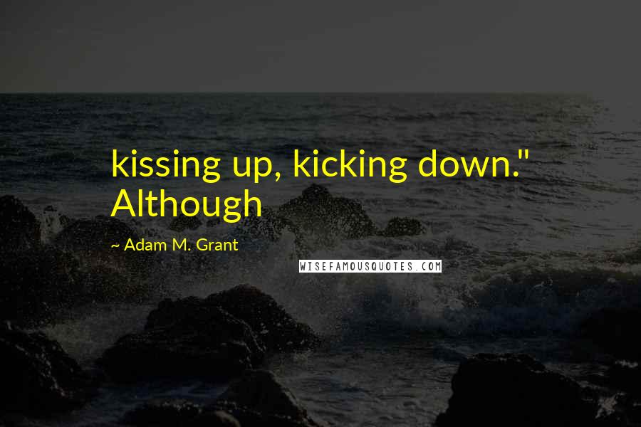 Adam M. Grant Quotes: kissing up, kicking down." Although