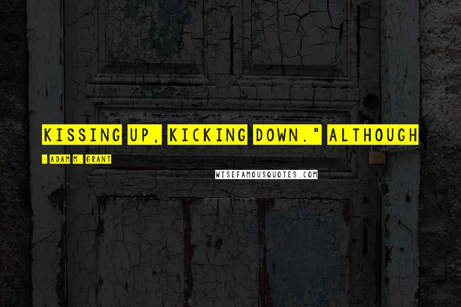 Adam M. Grant Quotes: kissing up, kicking down." Although