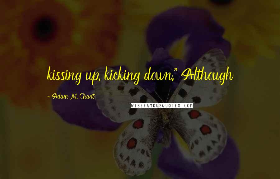 Adam M. Grant Quotes: kissing up, kicking down." Although