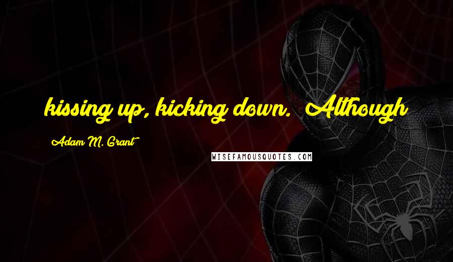 Adam M. Grant Quotes: kissing up, kicking down." Although