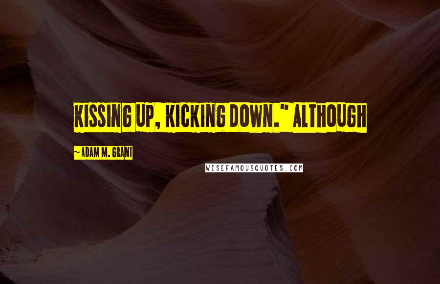 Adam M. Grant Quotes: kissing up, kicking down." Although