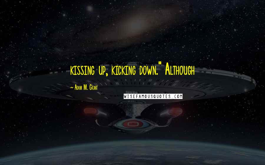 Adam M. Grant Quotes: kissing up, kicking down." Although