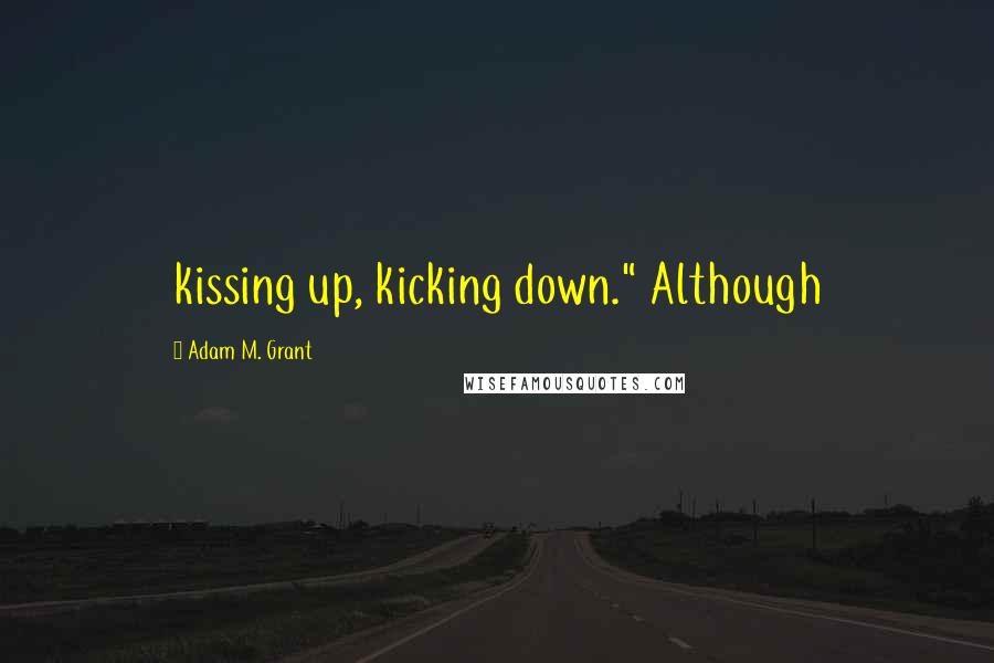 Adam M. Grant Quotes: kissing up, kicking down." Although