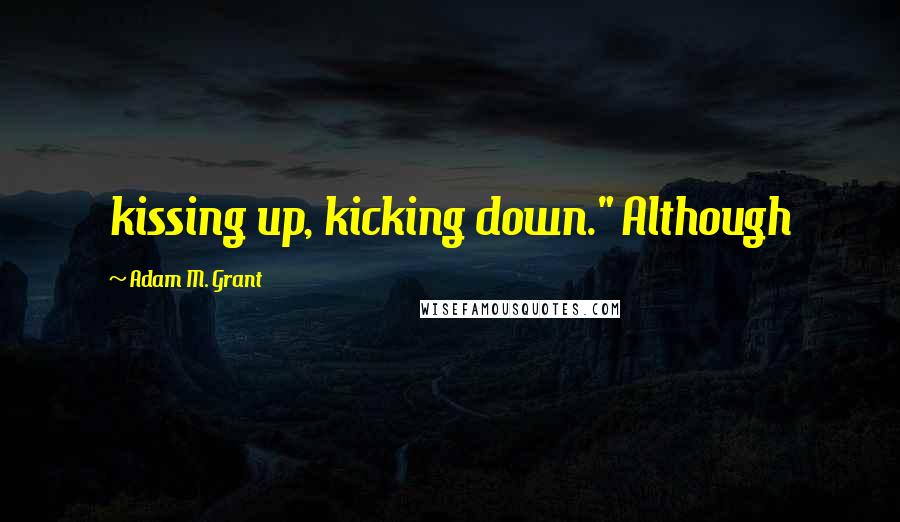 Adam M. Grant Quotes: kissing up, kicking down." Although