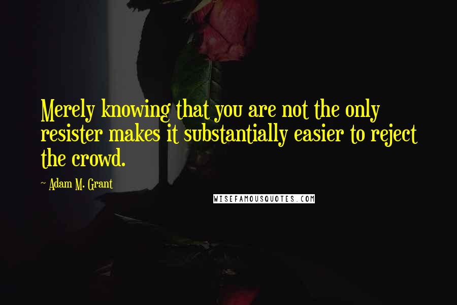 Adam M. Grant Quotes: Merely knowing that you are not the only resister makes it substantially easier to reject the crowd.