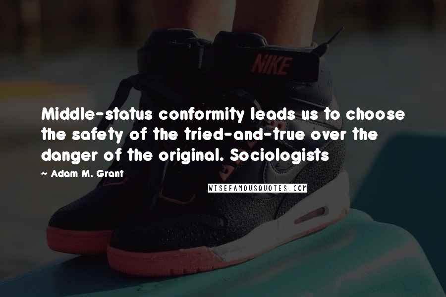 Adam M. Grant Quotes: Middle-status conformity leads us to choose the safety of the tried-and-true over the danger of the original. Sociologists