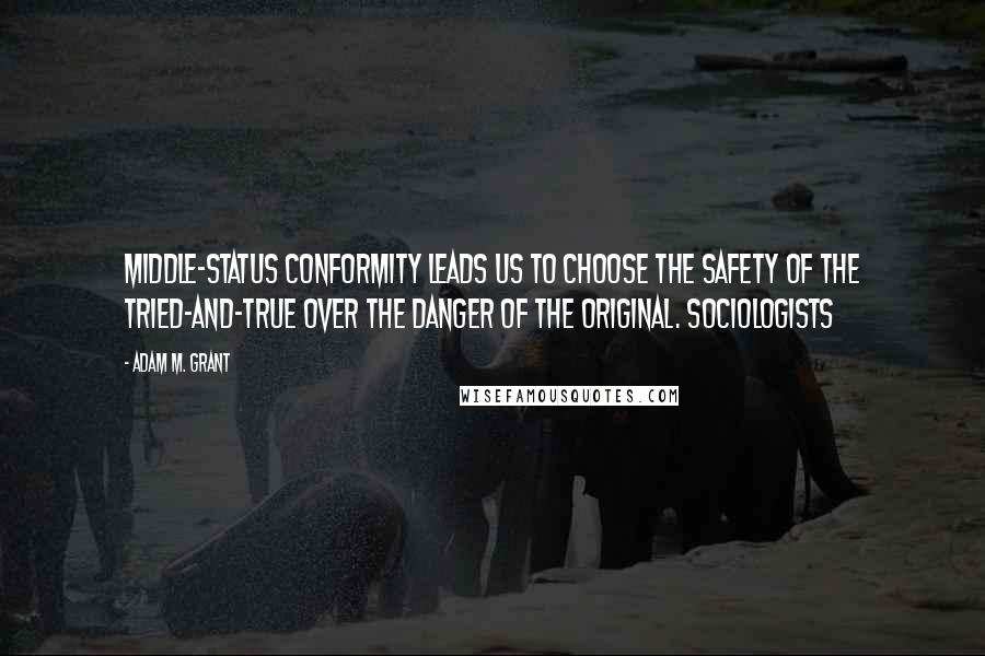 Adam M. Grant Quotes: Middle-status conformity leads us to choose the safety of the tried-and-true over the danger of the original. Sociologists