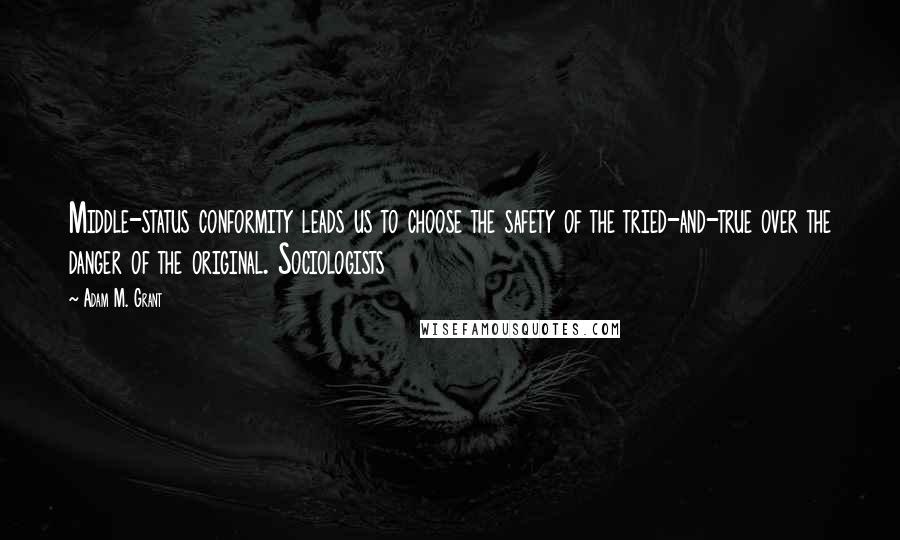 Adam M. Grant Quotes: Middle-status conformity leads us to choose the safety of the tried-and-true over the danger of the original. Sociologists