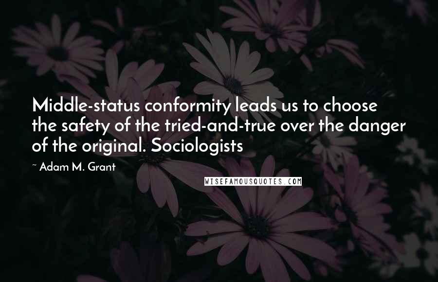 Adam M. Grant Quotes: Middle-status conformity leads us to choose the safety of the tried-and-true over the danger of the original. Sociologists