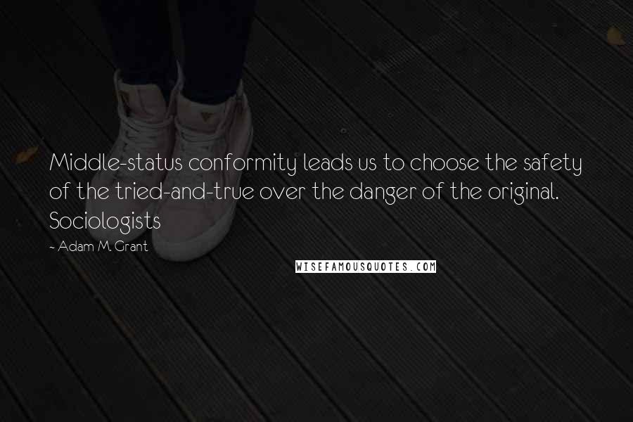 Adam M. Grant Quotes: Middle-status conformity leads us to choose the safety of the tried-and-true over the danger of the original. Sociologists