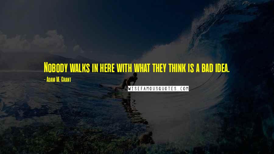Adam M. Grant Quotes: Nobody walks in here with what they think is a bad idea.
