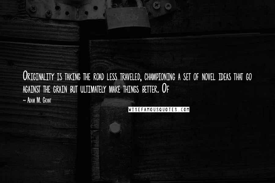 Adam M. Grant Quotes: Originality is taking the road less traveled, championing a set of novel ideas that go against the grain but ultimately make things better. Of