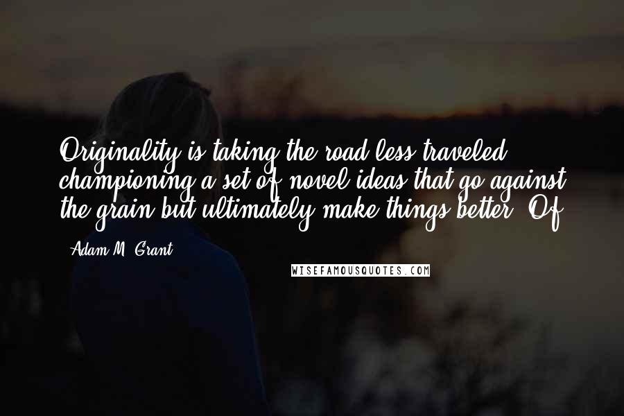 Adam M. Grant Quotes: Originality is taking the road less traveled, championing a set of novel ideas that go against the grain but ultimately make things better. Of