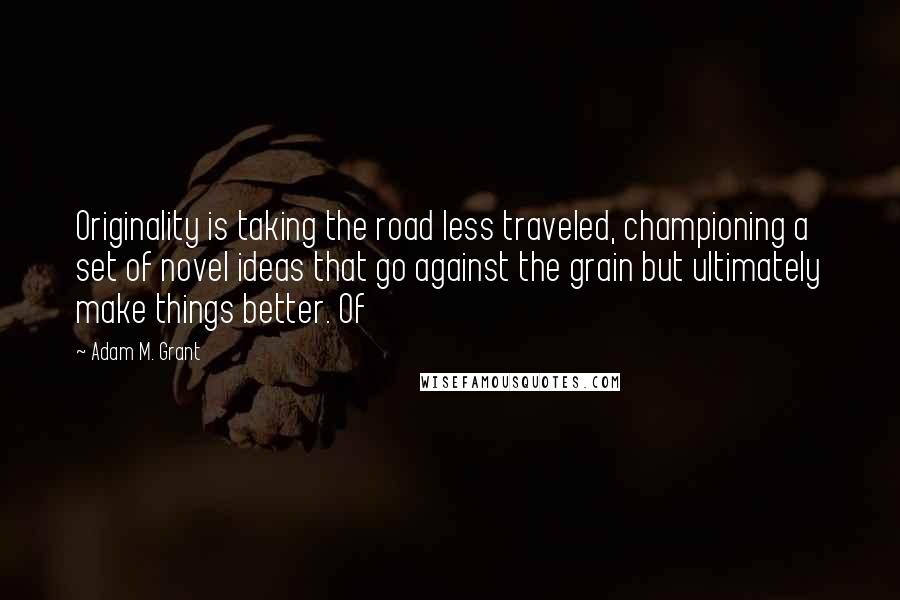 Adam M. Grant Quotes: Originality is taking the road less traveled, championing a set of novel ideas that go against the grain but ultimately make things better. Of