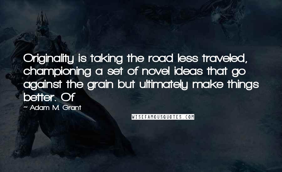 Adam M. Grant Quotes: Originality is taking the road less traveled, championing a set of novel ideas that go against the grain but ultimately make things better. Of