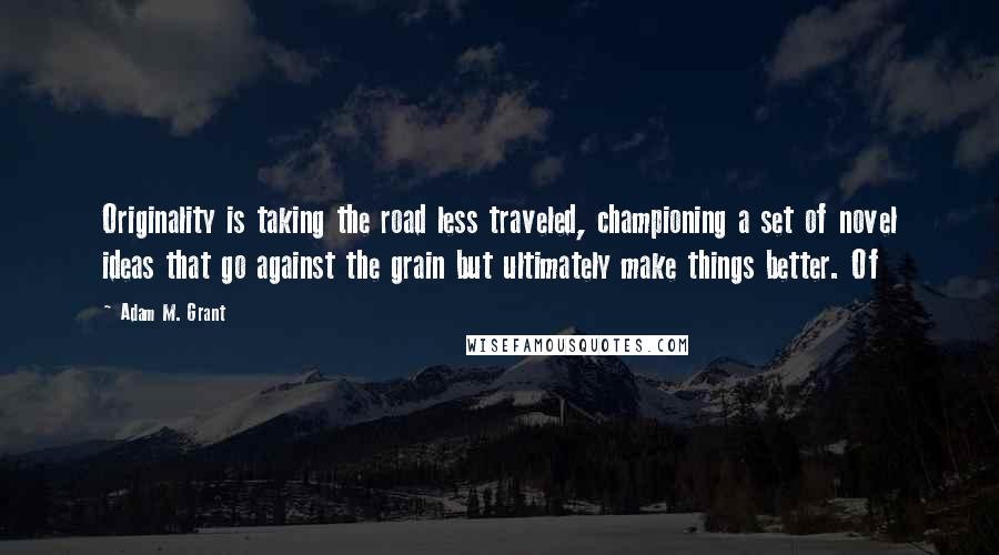 Adam M. Grant Quotes: Originality is taking the road less traveled, championing a set of novel ideas that go against the grain but ultimately make things better. Of