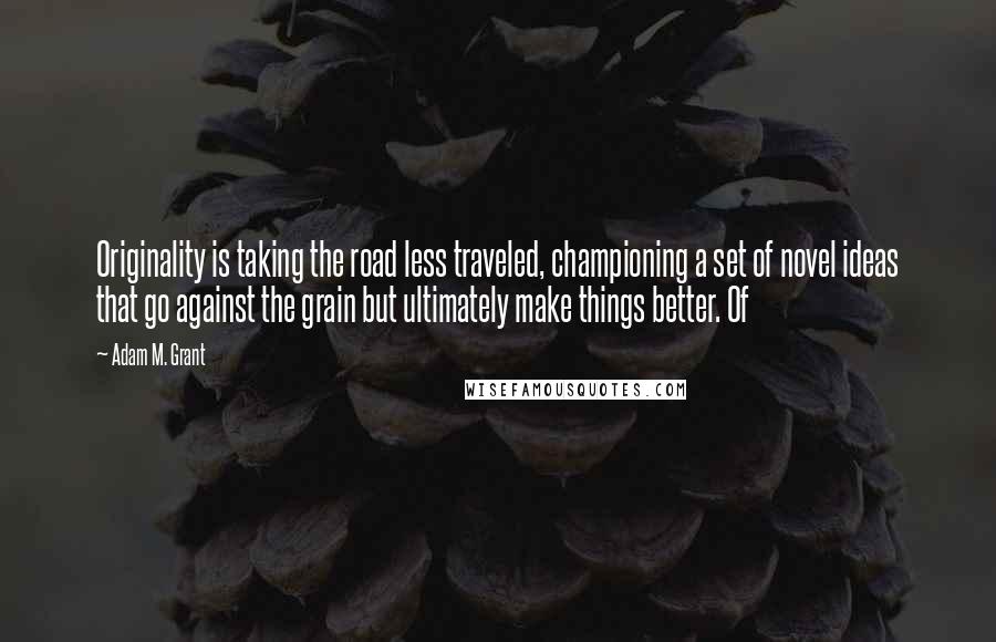 Adam M. Grant Quotes: Originality is taking the road less traveled, championing a set of novel ideas that go against the grain but ultimately make things better. Of