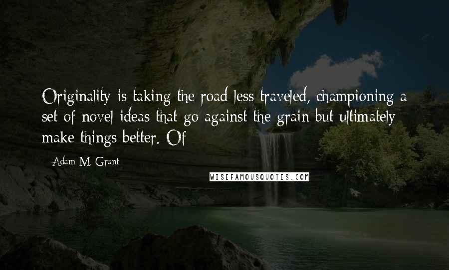 Adam M. Grant Quotes: Originality is taking the road less traveled, championing a set of novel ideas that go against the grain but ultimately make things better. Of