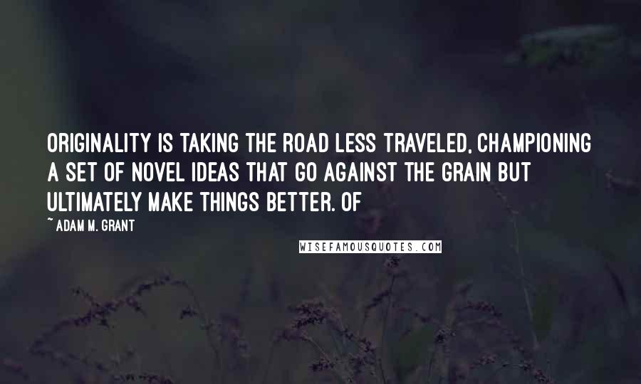 Adam M. Grant Quotes: Originality is taking the road less traveled, championing a set of novel ideas that go against the grain but ultimately make things better. Of