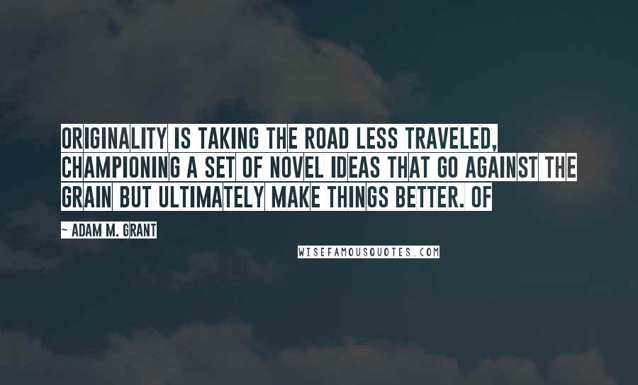 Adam M. Grant Quotes: Originality is taking the road less traveled, championing a set of novel ideas that go against the grain but ultimately make things better. Of